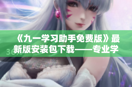 《九一学习助手免费版》最新版安装包下载——专业学习工具,助你高效学习! 《九一学习助手免费版》最新版安装包下载——专业学习工具,助你高效学习!