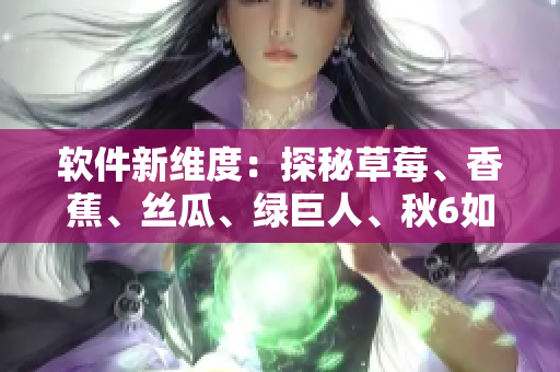 软件新维度:探秘草莓、香蕉、丝瓜、绿巨人、秋6如何为软件开发注入新元素 软件新维度:探秘草莓、香蕉、丝瓜、绿巨人、秋6如何为软件开发注入新元素