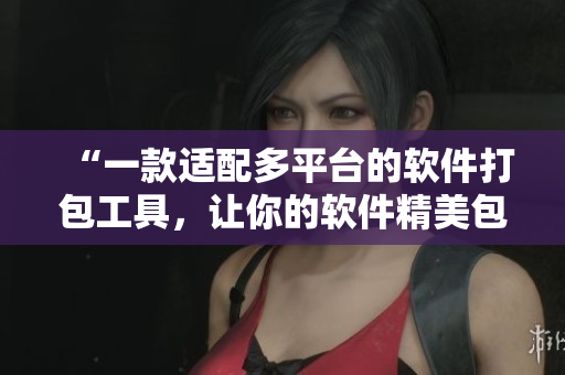 “一款适配多平台的软件打包工具,让你的软件精美包装!” “一款适配多平台的软件打包工具,让你的软件精美包装!”