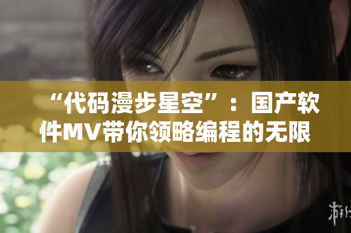 “代码漫步星空”:国产软件MV带你领略编程的无限可能! “代码漫步星空”:国产软件MV带你领略编程的无限可能!
