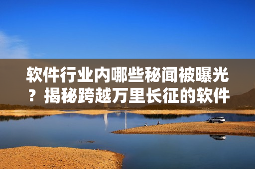 软件行业内哪些秘闻被曝光?揭秘跨越万里长征的软件黑历史合集 软件行业内哪些秘闻被曝光?揭秘跨越万里长征的软件黑历史合集