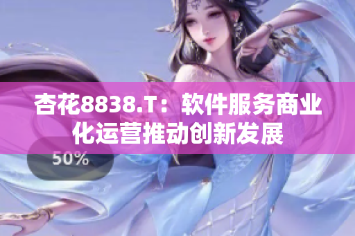 杏花8838.T:软件服务商业化运营推动创新发展 杏花8838.T:软件服务商业化运营推动创新发展