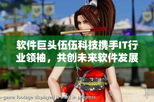 软件巨头伍伍科技携手IT行业领袖,共创未来软件发展新篇章 软件巨头伍伍科技携手IT行业领袖,共创未来软件发展新篇章