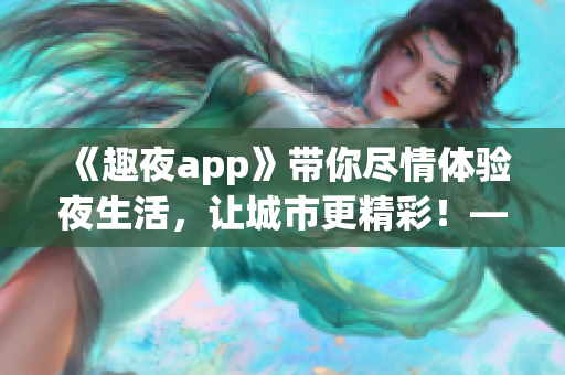 《趣夜app》带你尽情体验夜生活，让城市更精彩！——软件下载攻略分享