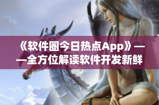 《软件圈今日热点App》——全方位解读软件开发新鲜事! 《软件圈今日热点App》——全方位解读软件开发新鲜事!