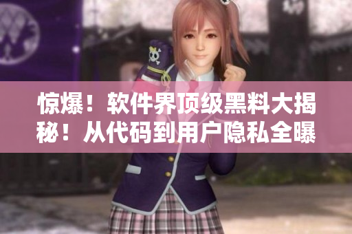 惊爆!软件界顶级黑料大揭秘!从代码到用户隐私全曝光 惊爆!软件界顶级黑料大揭秘!从代码到用户隐私全曝光