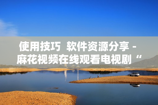 使用技巧  软件资源分享 - 麻花视频在线观看电视剧“锦镖人”指南