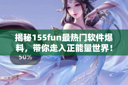 揭秘155fun最热门软件爆料,带你走入正能量世界! 揭秘155fun最热门软件爆料,带你走入正能量世界!