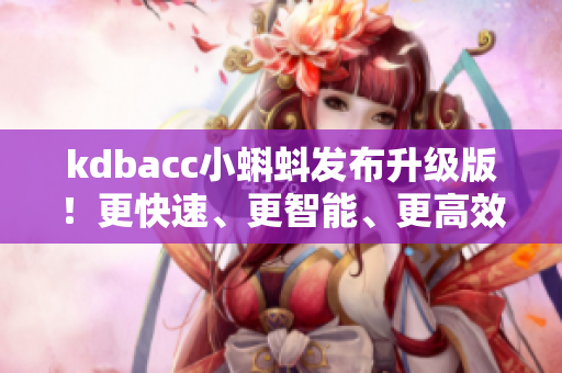 kdbacc小蝌蚪发布升级版!更快速、更智能、更高效,实现更多功能 kdbacc小蝌蚪发布升级版!更快速、更智能、更高效,实现更多功能