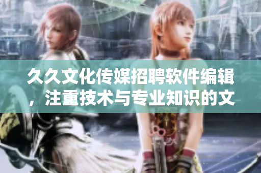 久久文化传媒招聘软件编辑,注重技术与专业知识的文章创作 久久文化传媒招聘软件编辑,注重技术与专业知识的文章创作