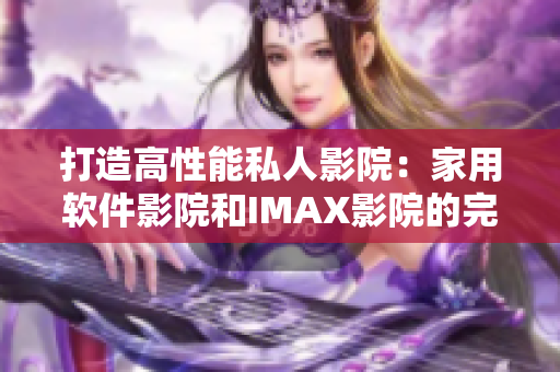 打造高性能私人影院:家用软件影院和IMAX影院的完美结合 打造高性能私人影院:家用软件影院和IMAX影院的完美结合