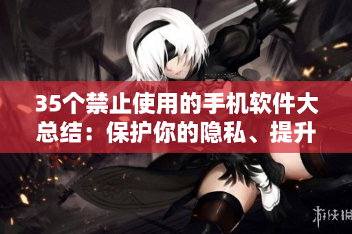 35个禁止使用的手机软件大总结：保护你的隐私、提升效率的必知必会！