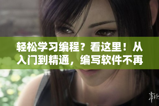 轻松学习编程？看这里！从入门到精通，编写软件不再难！