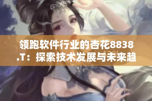 领跑软件行业的杏花8838.T:探索技术发展与未来趋势 领跑软件行业的杏花8838.T:探索技术发展与未来趋势