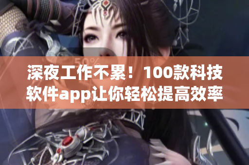 深夜工作不累!100款科技软件app让你轻松提高效率 深夜工作不累!100款科技软件app让你轻松提高效率