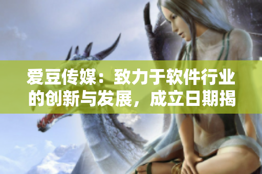 爱豆传媒:致力于软件行业的创新与发展,成立日期揭秘! 爱豆传媒:致力于软件行业的创新与发展,成立日期揭秘!