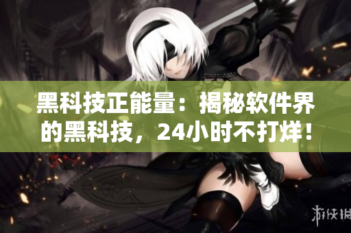 黑科技正能量：揭秘软件界的黑科技，24小时不打烊！