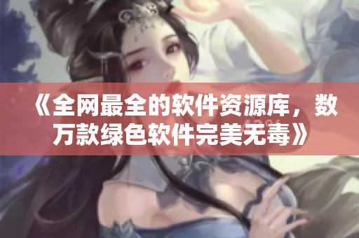 《全网最全的软件资源库，数万款绿色软件完美无毒》
