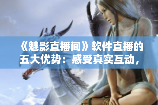 《魅影直播间》软件直播的五大优势:感受真实互动,轻松赚取收益 《魅影直播间》软件直播的五大优势:感受真实互动,轻松赚取收益