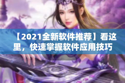 【2021全新软件推荐】看这里，快速掌握软件应用技巧！