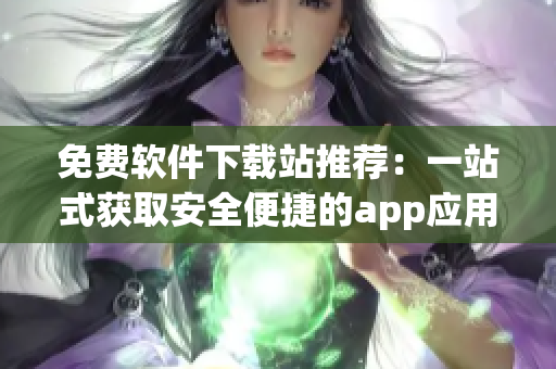 免费软件下载站推荐：一站式获取安全便捷的app应用程序！