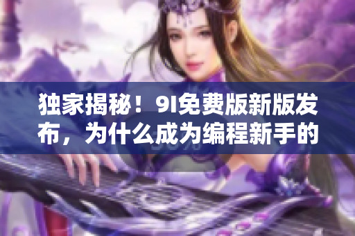 独家揭秘!9I免费版新版发布,为什么成为编程新手的首选编程工具? 独家揭秘!9I免费版新版发布,为什么成为编程新手的首选编程工具?