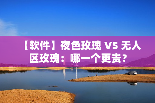 【软件】夜色玫瑰 VS 无人区玫瑰:哪一个更贵? 【软件】夜色玫瑰 VS 无人区玫瑰:哪一个更贵?