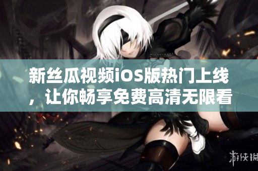 新丝瓜视频iOS版热门上线,让你畅享免费高清无限看 新丝瓜视频iOS版热门上线,让你畅享免费高清无限看