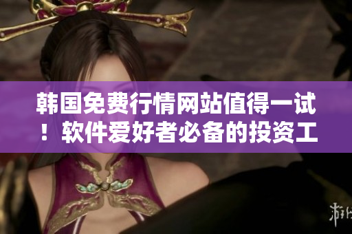 韩国免费行情网站值得一试！软件爱好者必备的投资工具