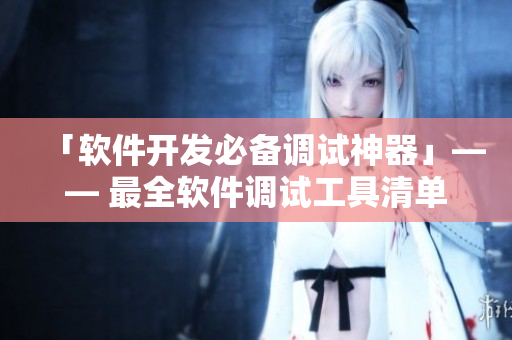 「软件开发必备调试神器」—— 最全软件调试工具清单 「软件开发必备调试神器」—— 最全软件调试工具清单