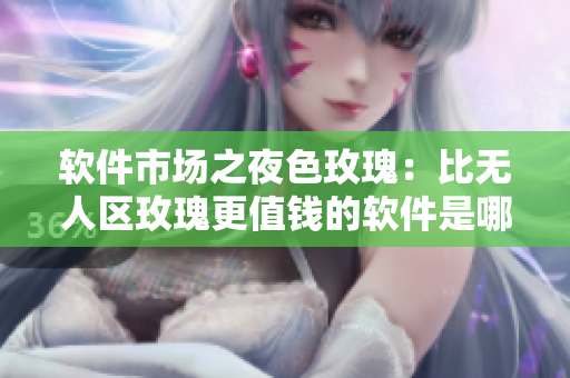 软件市场之夜色玫瑰:比无人区玫瑰更值钱的软件是哪个? 软件市场之夜色玫瑰:比无人区玫瑰更值钱的软件是哪个?