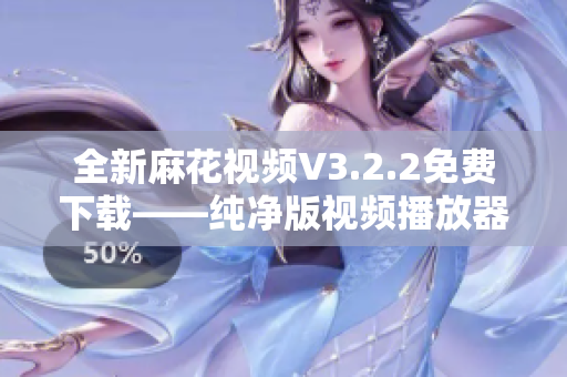 全新麻花视频V3.2.2免费下载——纯净版视频播放器让你看视频更畅快! 全新麻花视频V3.2.2免费下载——纯净版视频播放器让你看视频更畅快!