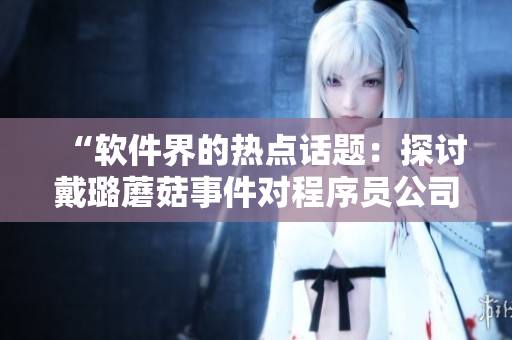 “软件界的热点话题:探讨戴璐蘑菇事件对程序员公司文化的影响” “软件界的热点话题:探讨戴璐蘑菇事件对程序员公司文化的影响”