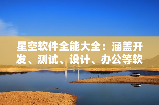 星空软件全能大全:涵盖开发、测试、设计、办公等软件免费使用 星空软件全能大全:涵盖开发、测试、设计、办公等软件免费使用