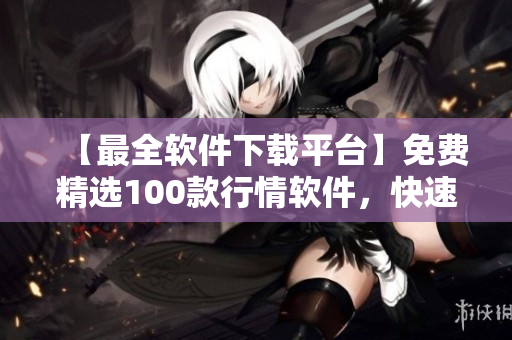 【最全软件下载平台】免费精选100款行情软件,快速掌握市场趋势! 【最全软件下载平台】免费精选100款行情软件,快速掌握市场趋势!