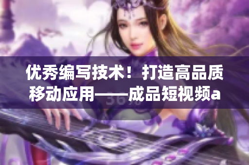 优秀编写技术!打造高品质移动应用——成品短视频app源码的特色 优秀编写技术!打造高品质移动应用——成品短视频app源码的特色