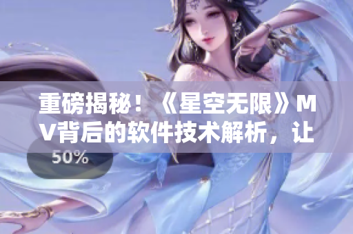 重磅揭秘!《星空无限》MV背后的软件技术解析,让你大开眼界! 重磅揭秘!《星空无限》MV背后的软件技术解析,让你大开眼界!