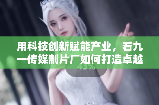 用科技创新赋能产业,看九一传媒制片厂如何打造卓越软件产业报道 用科技创新赋能产业,看九一传媒制片厂如何打造卓越软件产业报道