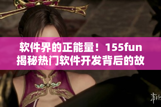 软件界的正能量!155fun揭秘热门软件开发背后的故事 软件界的正能量!155fun揭秘热门软件开发背后的故事