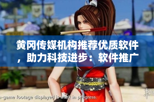黄冈传媒机构推荐优质软件，助力科技进步：软件推广报道