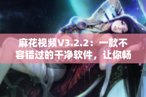 麻花视频V3.2.2:一款不容错过的干净软件,让你畅享无广告视频体验 麻花视频V3.2.2:一款不容错过的干净软件,让你畅享无广告视频体验