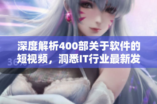 深度解析400部关于软件的短视频,洞悉IT行业最新发展趋势! 深度解析400部关于软件的短视频,洞悉IT行业最新发展趋势!