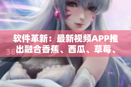 软件革新:最新视频APP推出融合香蕉、西瓜、草莓、茄子元素 软件革新:最新视频APP推出融合香蕉、西瓜、草莓、茄子元素