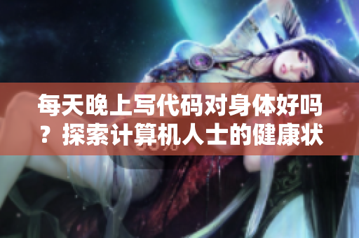 每天晚上写代码对身体好吗?探索计算机人士的健康状况 每天晚上写代码对身体好吗?探索计算机人士的健康状况