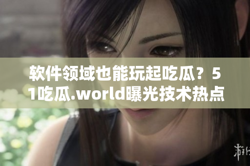 软件领域也能玩起吃瓜?51吃瓜.world曝光技术热点与行业八卦 软件领域也能玩起吃瓜?51吃瓜.world曝光技术热点与行业八卦