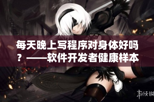 每天晚上写程序对身体好吗?——软件开发者健康样本调查 每天晚上写程序对身体好吗?——软件开发者健康样本调查