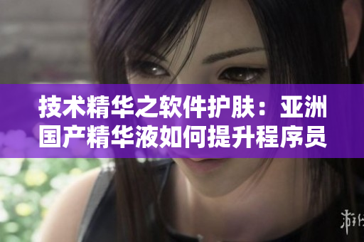 技术精华之软件护肤:亚洲国产精华液如何提升程序员肌肤健康 技术精华之软件护肤:亚洲国产精华液如何提升程序员肌肤健康