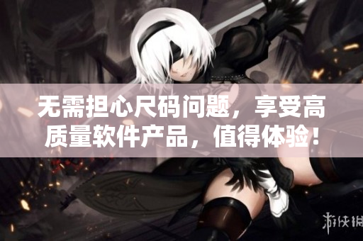 无需担心尺码问题,享受高质量软件产品,值得体验!——软件产品精品推荐 无需担心尺码问题,享受高质量软件产品,值得体验!——软件产品精品推荐