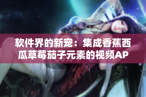 软件界的新宠:集成香蕉西瓜草莓茄子元素的视频APP 软件界的新宠:集成香蕉西瓜草莓茄子元素的视频APP