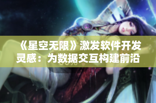 《星空无限》激发软件开发灵感:为数据交互构建前沿技术解读 《星空无限》激发软件开发灵感:为数据交互构建前沿技术解读